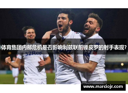 体育集团内部危机是否影响利兹联前锋皮罗的射手表现？