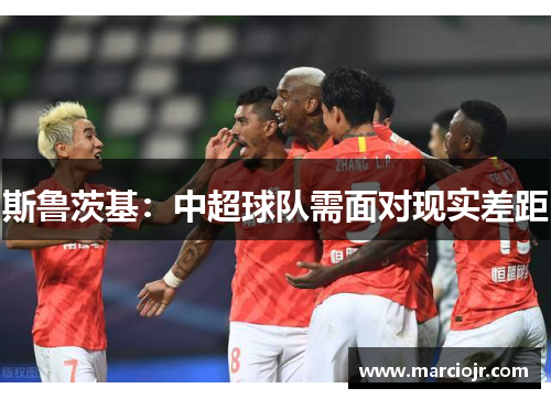 斯鲁茨基：中超球队需面对现实差距