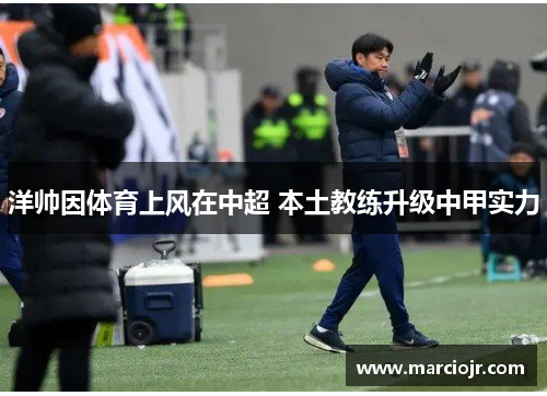 洋帅因体育上风在中超 本土教练升级中甲实力