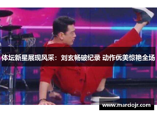 体坛新星展现风采：刘玄畅破纪录 动作优美惊艳全场